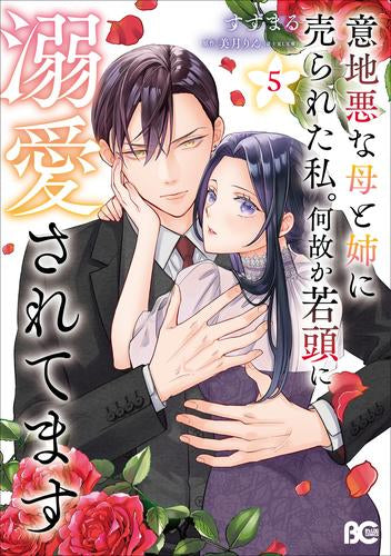 意地悪な母と姉に売られた私。 何故か若頭に溺愛されてます (1-5巻 最新刊)