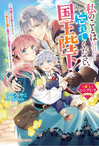 [ライトノベル]私のことは忘れてください、国王陛下!～内緒で子供を生んだら、一途な父親に息子ごと溺愛されているようです!?～【極上シンデレラシリーズ】 (全1冊)