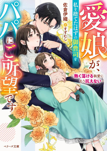 [ライトノベル]愛娘が、私を捨てたはずの御曹司をパパにご所望です～熱く蕩ける執愛にもう抗えない～ (全1冊)
